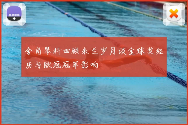 舍甫琴科回顾米兰岁月谈金球奖经历与欧冠冠军影响
