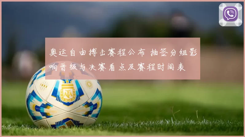 奥运自由搏击赛程公布 抽签分组影响晋级与决赛看点及赛程时间表