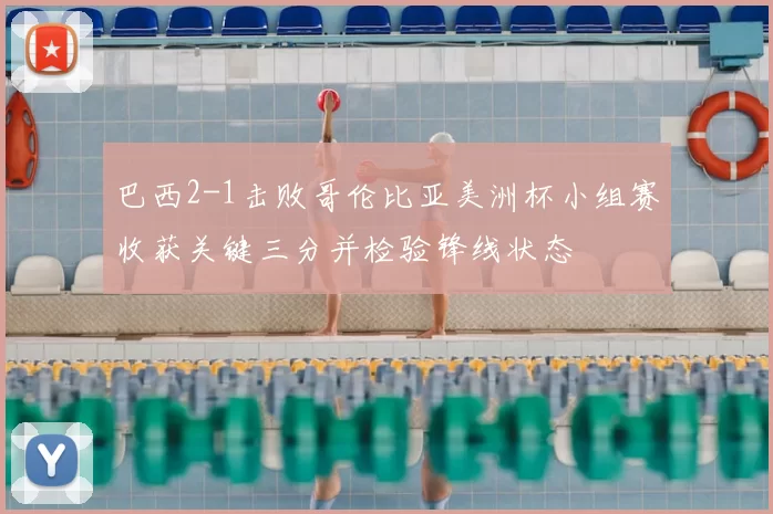 巴西2-1击败哥伦比亚美洲杯小组赛收获关键三分并检验锋线状态