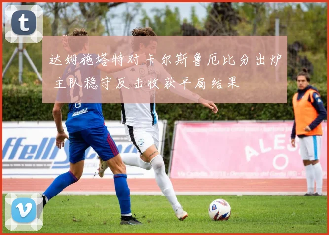 达姆施塔特对卡尔斯鲁厄比分出炉 主队稳守反击收获平局结果