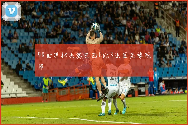 98世界杯决赛巴西0比3法国无缘冠军
