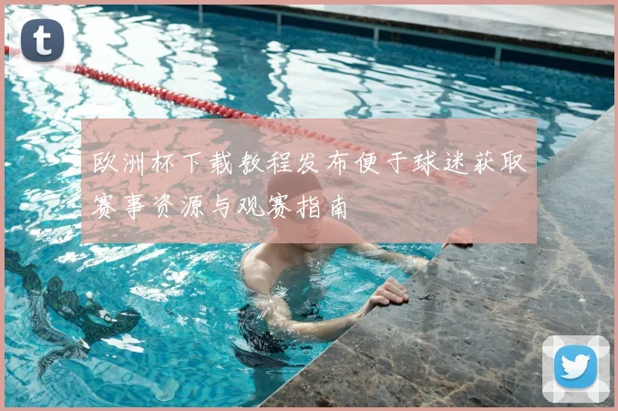 欧洲杯下载教程发布便于球迷获取赛事资源与观赛指南