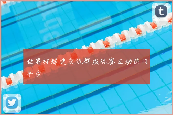 世界杯球迷交流群成观赛互动热门平台