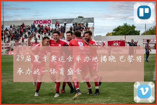 29届夏季奥运会举办地揭晓 巴黎将承办这一体育盛会