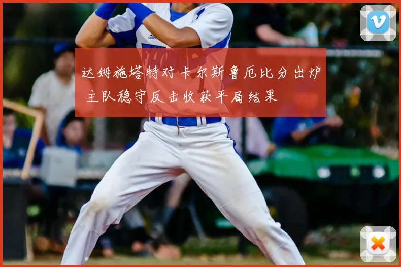 达姆施塔特对卡尔斯鲁厄比分出炉 主队稳守反击收获平局结果