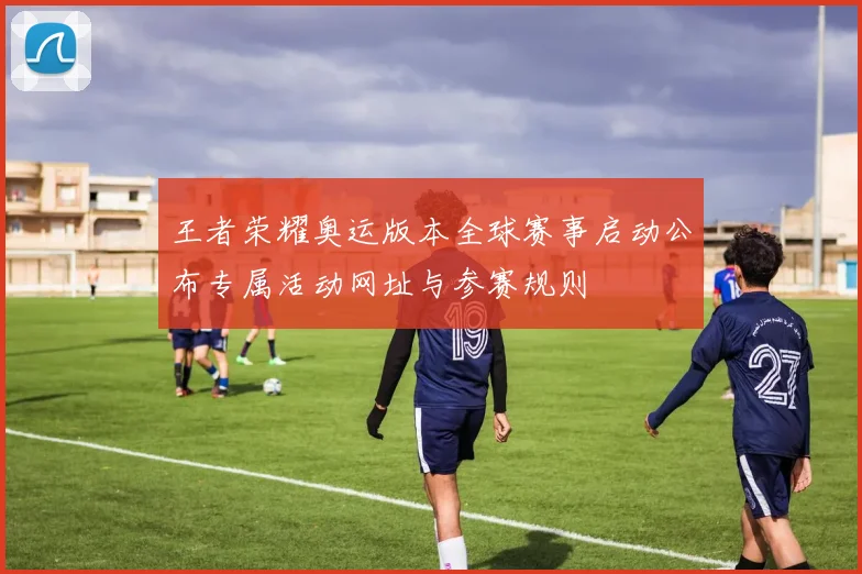 王者荣耀奥运版本全球赛事启动公布专属活动网址与参赛规则