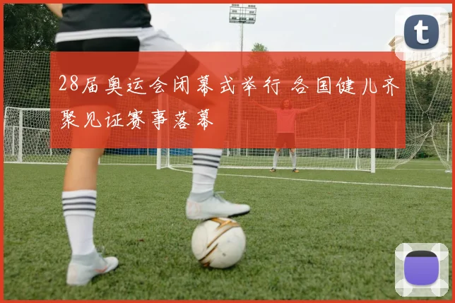 28届奥运会闭幕式举行 各国健儿齐聚见证赛事落幕