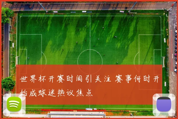 世界杯开赛时间引关注 赛事何时开始成球迷热议焦点