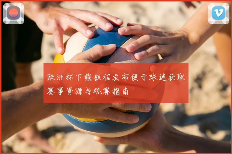 欧洲杯下载教程发布便于球迷获取赛事资源与观赛指南