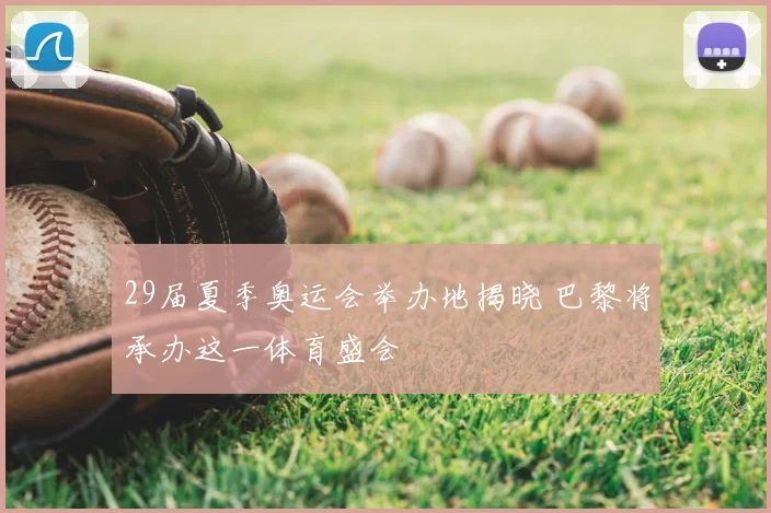 29届夏季奥运会举办地揭晓 巴黎将承办这一体育盛会