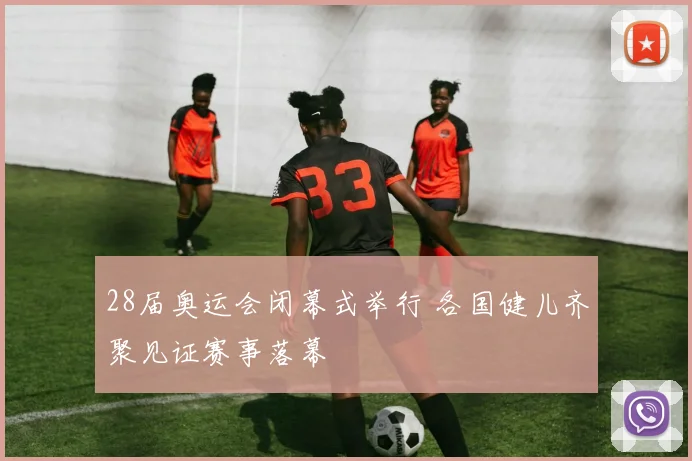 28届奥运会闭幕式举行 各国健儿齐聚见证赛事落幕