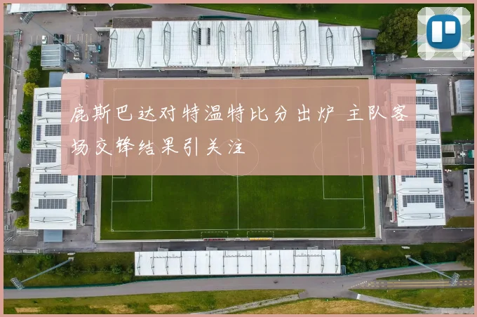 鹿斯巴达对特温特比分出炉 主队客场交锋结果引关注
