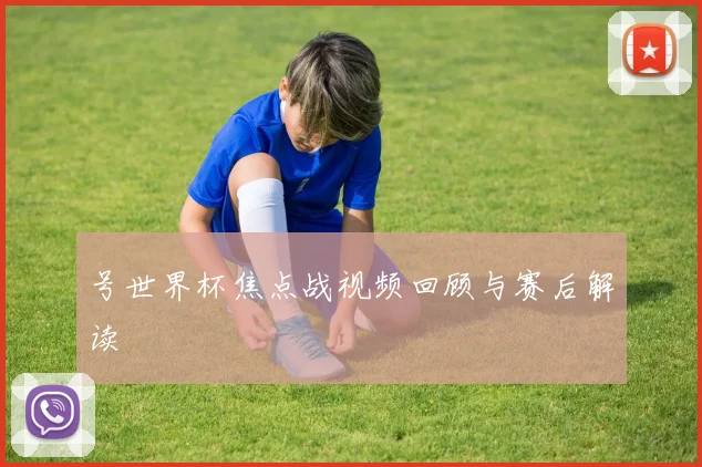 号世界杯焦点战视频回顾与赛后解读